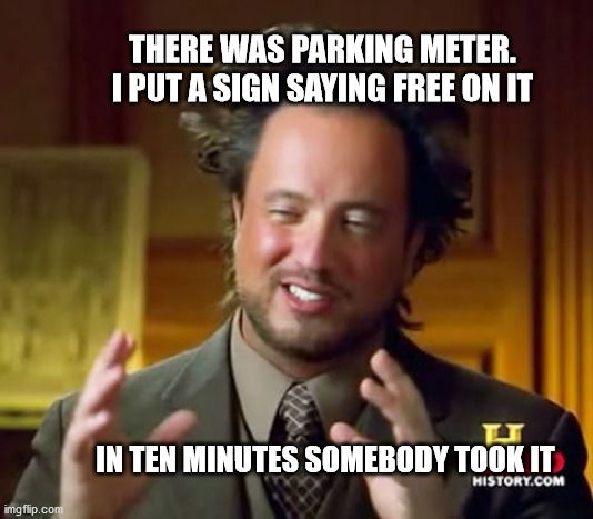 Ancient Aliens |  THERE WAS PARKING METER. I PUT A SIGN SAYING FREE ON IT; IN TEN MINUTES SOMEBODY TOOK IT | image tagged in memes,ancient aliens | made w/ Imgflip meme maker