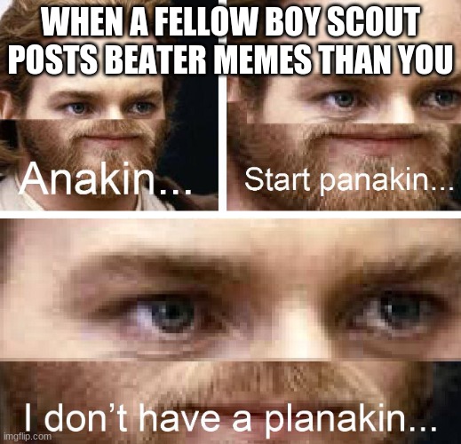 Anakin I don't have a planakin | WHEN A FELLOW BOY SCOUT POSTS BEATER MEMES THAN YOU | image tagged in anakin i don't have a planakin | made w/ Imgflip meme maker