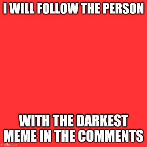Blank Transparent Square | I WILL FOLLOW THE PERSON; WITH THE DARKEST MEME IN THE COMMENTS | image tagged in memes,blank transparent square | made w/ Imgflip meme maker