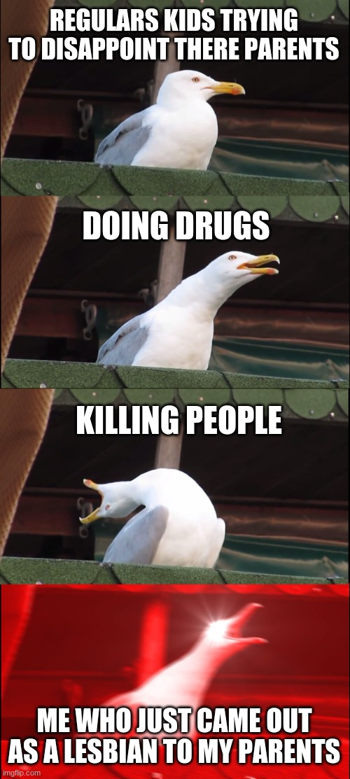 do people actually read these | REGULARS KIDS TRYING TO DISAPPOINT THERE PARENTS; DOING DRUGS; KILLING PEOPLE; ME WHO JUST CAME OUT AS A LESBIAN TO MY PARENTS | image tagged in memes,inhaling seagull,lesbians,lgbtq,lol so funny | made w/ Imgflip meme maker