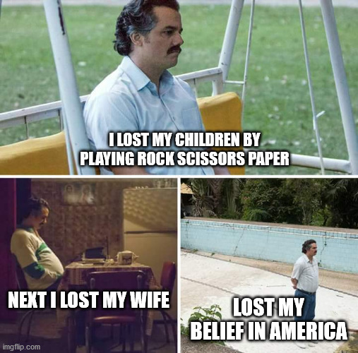 Sad Pablo Escobar |  I LOST MY CHILDREN BY PLAYING ROCK SCISSORS PAPER; NEXT I LOST MY WIFE; LOST MY BELIEF IN AMERICA | image tagged in memes,sad pablo escobar | made w/ Imgflip meme maker