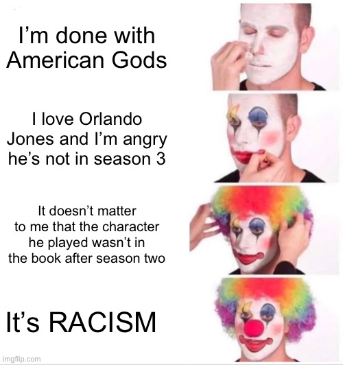 Clown Applying Makeup | I’m done with American Gods; I love Orlando Jones and I’m angry he’s not in season 3; It doesn’t matter to me that the character he played wasn’t in the book after season two; It’s RACISM | image tagged in memes,clown applying makeup | made w/ Imgflip meme maker