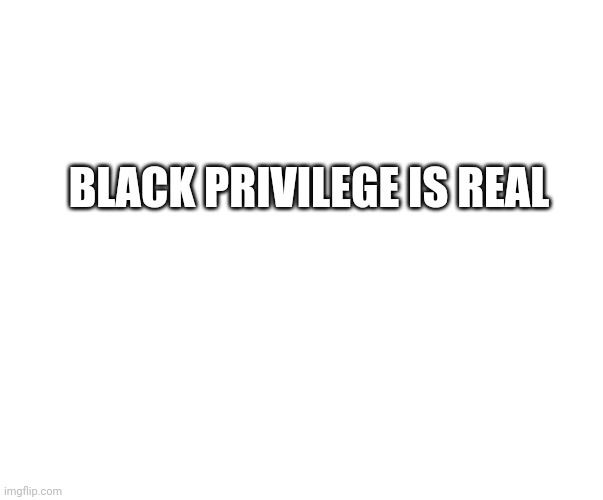 black privilege is real | BLACK PRIVILEGE IS REAL | image tagged in black privilege meme 2021 | made w/ Imgflip meme maker