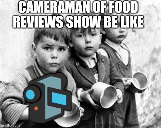 . | CAMERAMAN OF FOOD REVIEWS SHOW BE LIKE; 📹 | image tagged in hungry kids | made w/ Imgflip meme maker