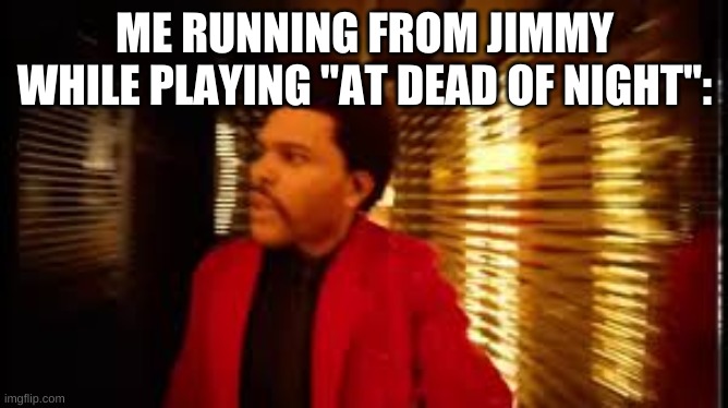 That game is scary. | ME RUNNING FROM JIMMY WHILE PLAYING "AT DEAD OF NIGHT": | image tagged in the weekend,jimmy | made w/ Imgflip meme maker