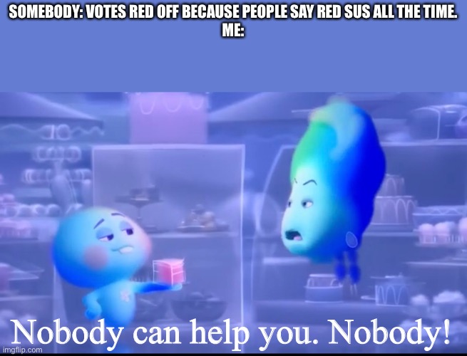 Red is not always sus | SOMEBODY: VOTES RED OFF BECAUSE PEOPLE SAY RED SUS ALL THE TIME.
ME:; Nobody can help you. Nobody! | image tagged in among us,online gaming,pixar,soul,gaming | made w/ Imgflip meme maker