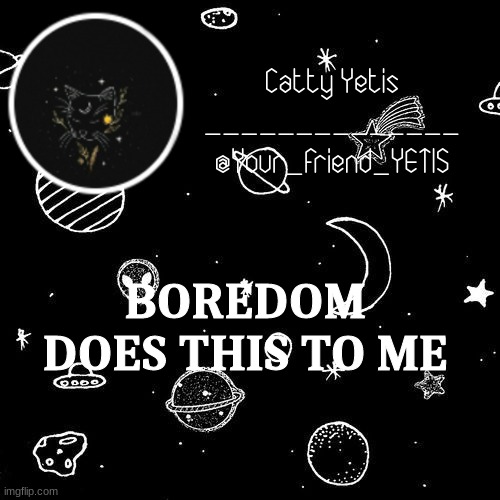 hehe | BOREDOM DOES THIS TO ME | image tagged in catty yetis | made w/ Imgflip meme maker