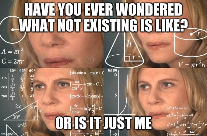 Calculating meme | HAVE YOU EVER WONDERED WHAT NOT EXISTING IS LIKE? OR IS IT JUST ME | image tagged in calculating meme | made w/ Imgflip meme maker