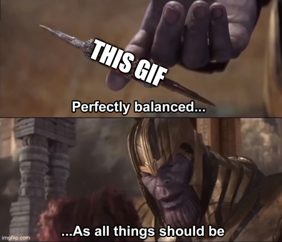 Thanos perfectly balanced as all things should be | THIS GIF | image tagged in thanos perfectly balanced as all things should be | made w/ Imgflip meme maker