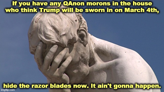 There are no limits to human stupidity, though QAnon is stretching things. | If you have any QAnon morons in the house who think Trump will be sworn in on March 4th, hide the razor blades now. It ain't gonna happen. | image tagged in trump,never,president,again | made w/ Imgflip meme maker