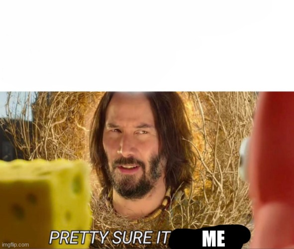im pretty sure it doesnt | ME | image tagged in im pretty sure it doesnt | made w/ Imgflip meme maker