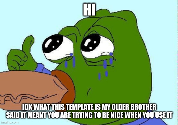 pepe sucking dick | HI IDK WHAT THIS TEMPLATE IS MY OLDER BROTHER SAID IT MEANT YOU ARE TRYING TO BE NICE WHEN YOU USE IT | image tagged in pepe sucking dick | made w/ Imgflip meme maker