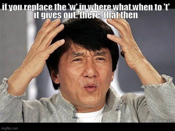 that | if you replace the 'w' in where,what,when to 't'; it gives out: there, that,then | image tagged in memes | made w/ Imgflip meme maker