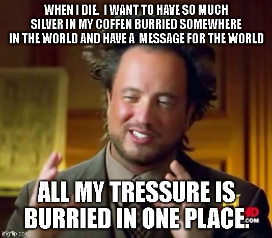 Ancient Aliens Meme | WHEN I DIE.  I WANT TO HAVE SO MUCH SILVER IN MY COFFEN BURRIED SOMEWHERE IN THE WORLD AND HAVE A  MESSAGE FOR THE WORLD; ALL MY TRESSURE IS BURRIED IN ONE PLACE. | image tagged in memes,ancient aliens,funny,fun,repost,anime | made w/ Imgflip meme maker