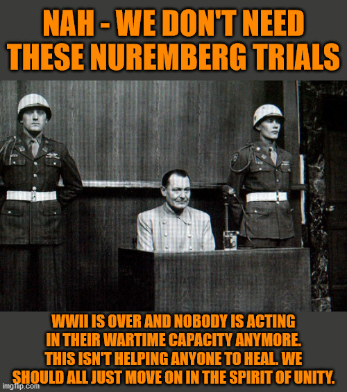 A completely disingenuous argument - Mitch could have called the Senate back if Trump leaving office was the cutoff. | NAH - WE DON'T NEED THESE NUREMBERG TRIALS; WWII IS OVER AND NOBODY IS ACTING IN THEIR WARTIME CAPACITY ANYMORE. THIS ISN'T HELPING ANYONE TO HEAL. WE SHOULD ALL JUST MOVE ON IN THE SPIRIT OF UNITY. | image tagged in memes,politics | made w/ Imgflip meme maker