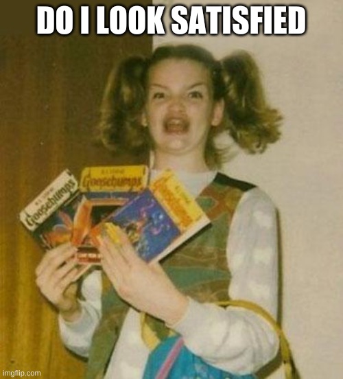 Ermagherd | DO I LOOK SATISFIED | image tagged in ermagherd | made w/ Imgflip meme maker