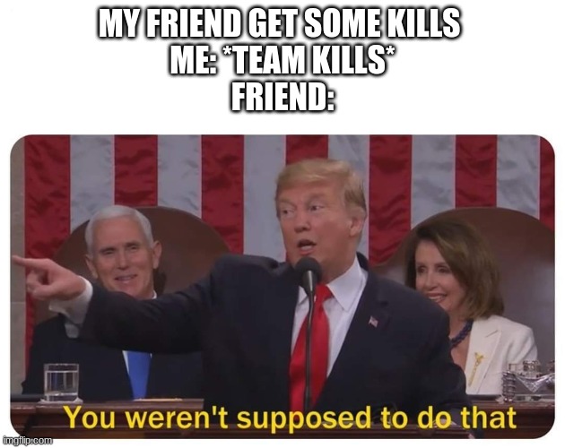 You weren't supposed to do that | MY FRIEND GET SOME KILLS 
ME: *TEAM KILLS*
FRIEND: | image tagged in you weren't supposed to do that | made w/ Imgflip meme maker