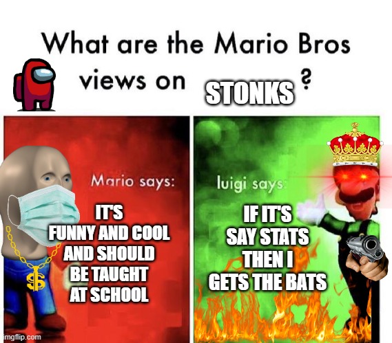 The Mario Bros View on Stonks | STONKS; IF IT'S SAY STATS THEN I GETS THE BATS; IT'S FUNNY AND COOL AND SHOULD BE TAUGHT AT SCHOOL | image tagged in mario bros views | made w/ Imgflip meme maker