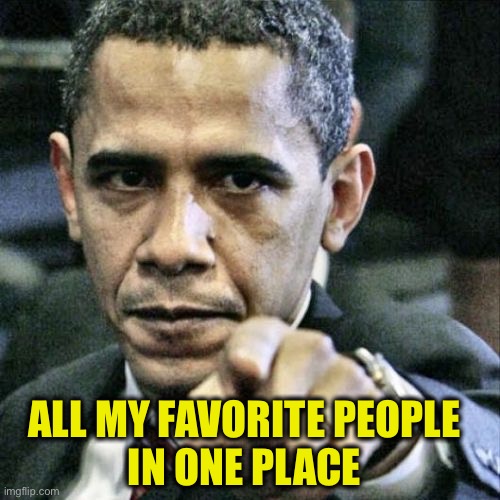 Pissed Off Obama Meme | ALL MY FAVORITE PEOPLE 
IN ONE PLACE | image tagged in memes,pissed off obama | made w/ Imgflip meme maker