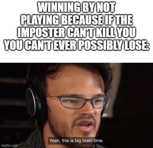 Yeah, this is big brain time | WINNING BY NOT PLAYING BECAUSE IF THE IMPOSTER CAN'T KILL YOU YOU CAN'T EVER POSSIBLY LOSE: | image tagged in yeah this is big brain time,among us,amogus,imposter,sus | made w/ Imgflip meme maker