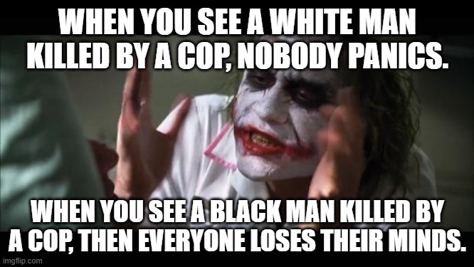 And everybody loses their minds | WHEN YOU SEE A WHITE MAN KILLED BY A COP, NOBODY PANICS. WHEN YOU SEE A BLACK MAN KILLED BY A COP, THEN EVERYONE LOSES THEIR MINDS. | image tagged in memes,and everybody loses their minds | made w/ Imgflip meme maker