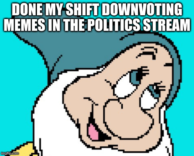 Oh go way | DONE MY SHIFT DOWNVOTING MEMES IN THE POLITICS STREAM | image tagged in oh go way | made w/ Imgflip meme maker