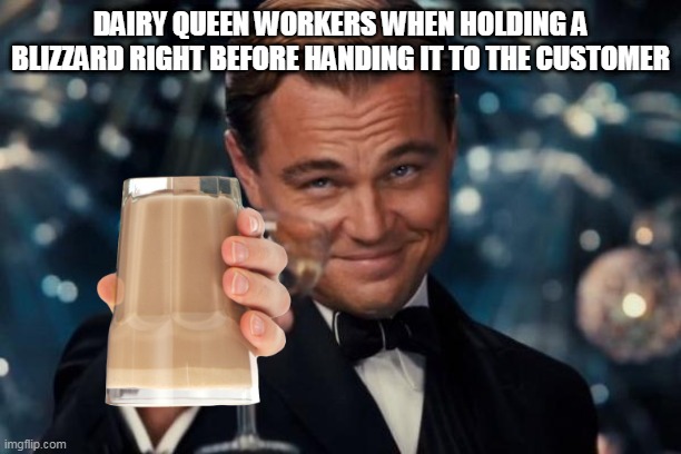 Leonardo Dicaprio Cheers Meme | DAIRY QUEEN WORKERS WHEN HOLDING A BLIZZARD RIGHT BEFORE HANDING IT TO THE CUSTOMER | image tagged in memes,leonardo dicaprio cheers | made w/ Imgflip meme maker