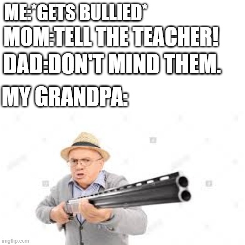 ME:*GETS BULLIED*; MOM:TELL THE TEACHER! DAD:DON'T MIND THEM. MY GRANDPA: | image tagged in school bully | made w/ Imgflip meme maker
