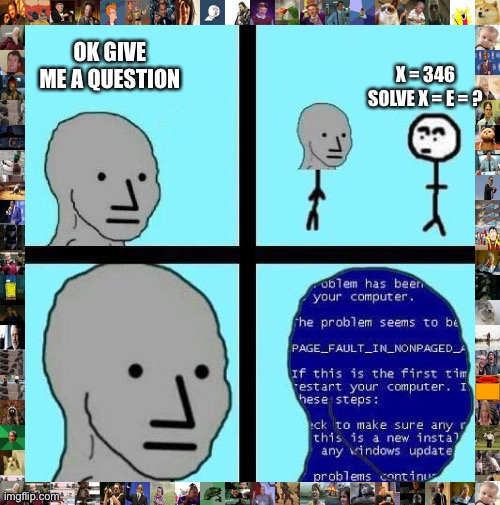 He is a genius | OK GIVE ME A QUESTION; X = 346 SOLVE X = E = ? | image tagged in stikmin,is,smort | made w/ Imgflip meme maker