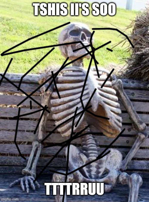 Waiting Skeleton Meme | TSHIS II'S SOO TTTTRRUU | image tagged in memes,waiting skeleton | made w/ Imgflip meme maker