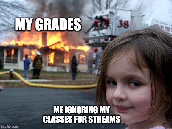 Disaster Girl | MY GRADES; ME IGNORING MY CLASSES FOR STREAMS | image tagged in memes,disaster girl | made w/ Imgflip meme maker