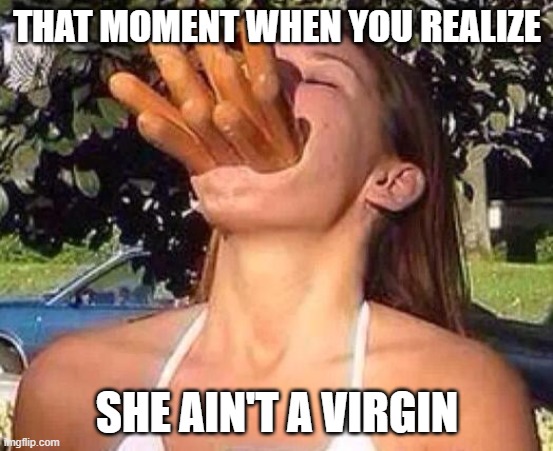 hot dog girl | THAT MOMENT WHEN YOU REALIZE; SHE AIN'T A VIRGIN | image tagged in hot dog girl | made w/ Imgflip meme maker