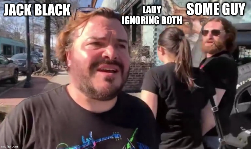 Huh? | LADY IGNORING BOTH; SOME GUY; JACK BLACK | image tagged in huh | made w/ Imgflip meme maker