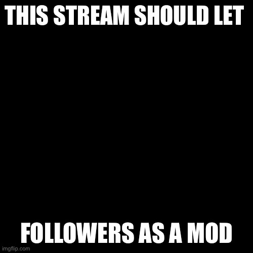 Change my mind | THIS STREAM SHOULD LET; FOLLOWERS AS A MOD | image tagged in memes,blank transparent square | made w/ Imgflip meme maker