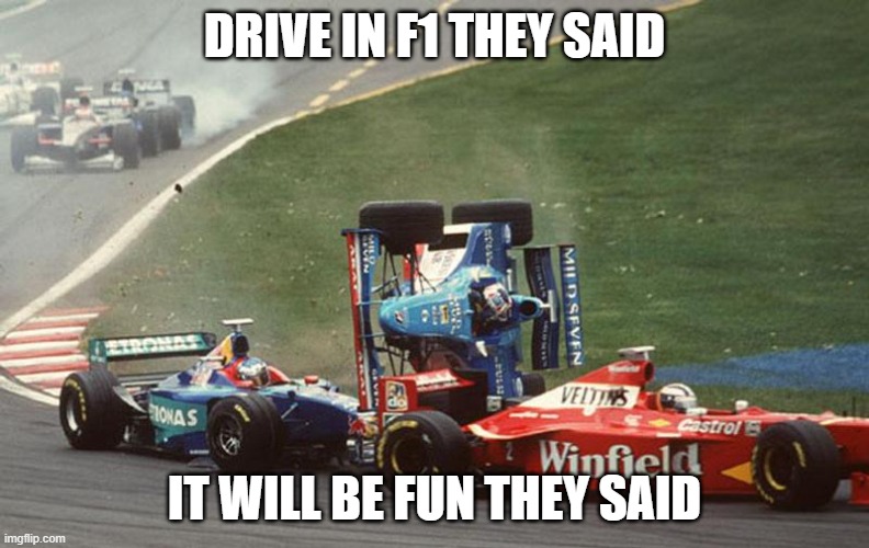 F1 in a nutshell | DRIVE IN F1 THEY SAID; IT WILL BE FUN THEY SAID | image tagged in f1 trouble | made w/ Imgflip meme maker