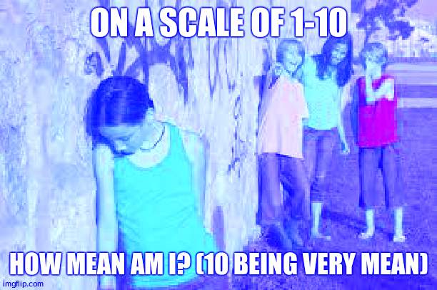 bullying | ON A SCALE OF 1-10; HOW MEAN AM I? (10 BEING VERY MEAN) | image tagged in bullying | made w/ Imgflip meme maker