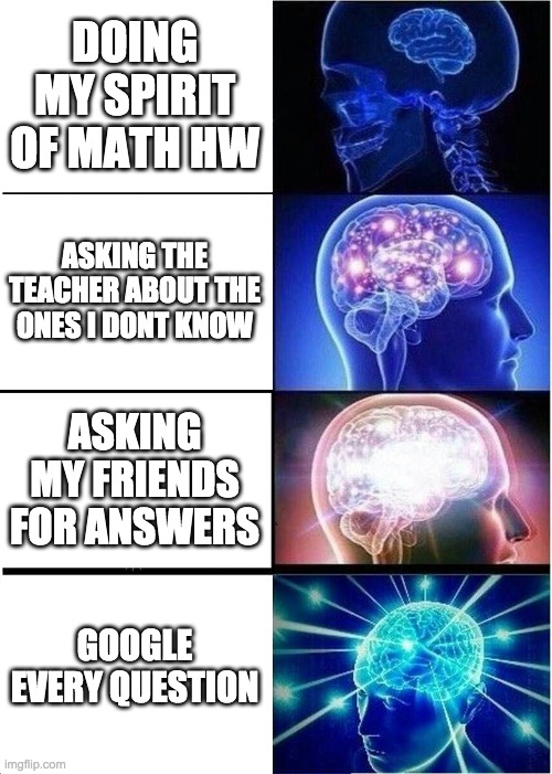 Expanding Brain | DOING MY SPIRIT OF MATH HW; ASKING THE TEACHER ABOUT THE ONES I DONT KNOW; ASKING MY FRIENDS FOR ANSWERS; GOOGLE EVERY QUESTION | image tagged in memes,expanding brain | made w/ Imgflip meme maker