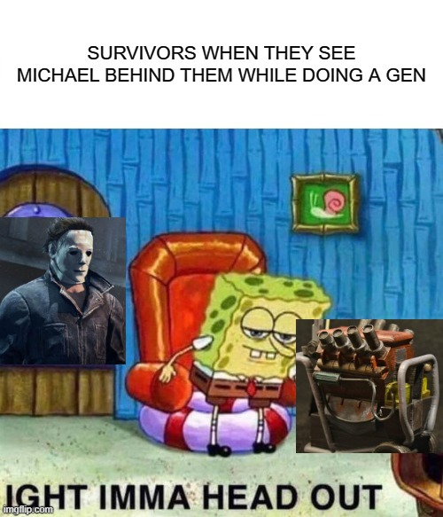 Spongebob Ight Imma Head Out | SURVIVORS WHEN THEY SEE MICHAEL BEHIND THEM WHILE DOING A GEN | image tagged in memes,spongebob ight imma head out | made w/ Imgflip meme maker