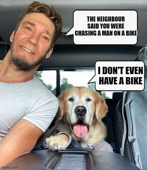 THE NEIGHBOUR SAID YOU WERE CHASING A MAN ON A BIKE; I DON'T EVEN HAVE A BIKE | made w/ Imgflip meme maker