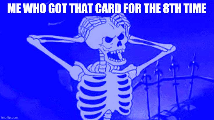 oh come on skeleton | ME WHO GOT THAT CARD FOR THE 8TH TIME | image tagged in oh come on skeleton | made w/ Imgflip meme maker