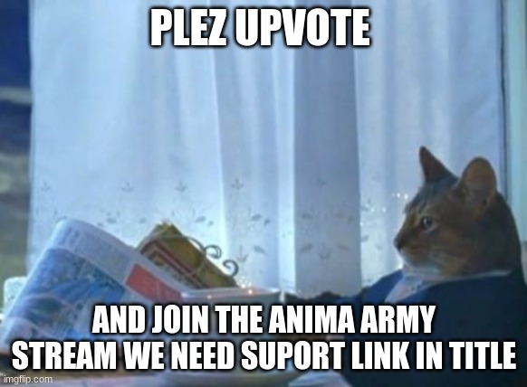 https://imgflip.com/m/anime_army | PLEZ UPVOTE; AND JOIN THE ANIMA ARMY STREAM WE NEED SUPORT LINK IN TITLE | image tagged in memes,i should buy a boat cat | made w/ Imgflip meme maker
