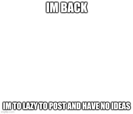 im lazyyyyyyy | IM BACK; IM TO LAZY TO POST AND HAVE NO IDEAS | image tagged in clear template | made w/ Imgflip meme maker