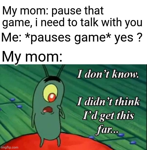 like this ever gonna happen ?? | My mom: pause that game, i need to talk with you; Me: *pauses game* yes ? My mom: | image tagged in plankton i didn't think i'd get this far | made w/ Imgflip meme maker