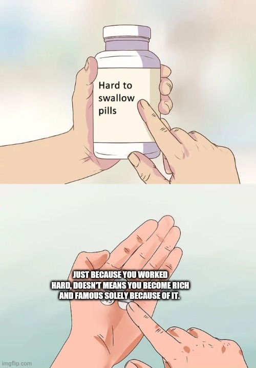 Hard To Swallow Pills | JUST BECAUSE YOU WORKED HARD, DOESN'T MEANS YOU BECOME RICH AND FAMOUS SOLELY BECAUSE OF IT. | image tagged in memes,hard to swallow pills | made w/ Imgflip meme maker