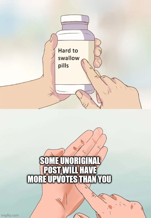 Hard To Swallow Pills | SOME UNORIGINAL POST WILL HAVE MORE UPVOTES THAN YOU | image tagged in memes,hard to swallow pills | made w/ Imgflip meme maker