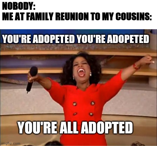 Oprah You Get A | NOBODY:
ME AT FAMILY REUNION TO MY COUSINS:; YOU'RE ADOPETED YOU'RE ADOPETED; YOU'RE ALL ADOPTED | image tagged in memes,oprah you get a | made w/ Imgflip meme maker