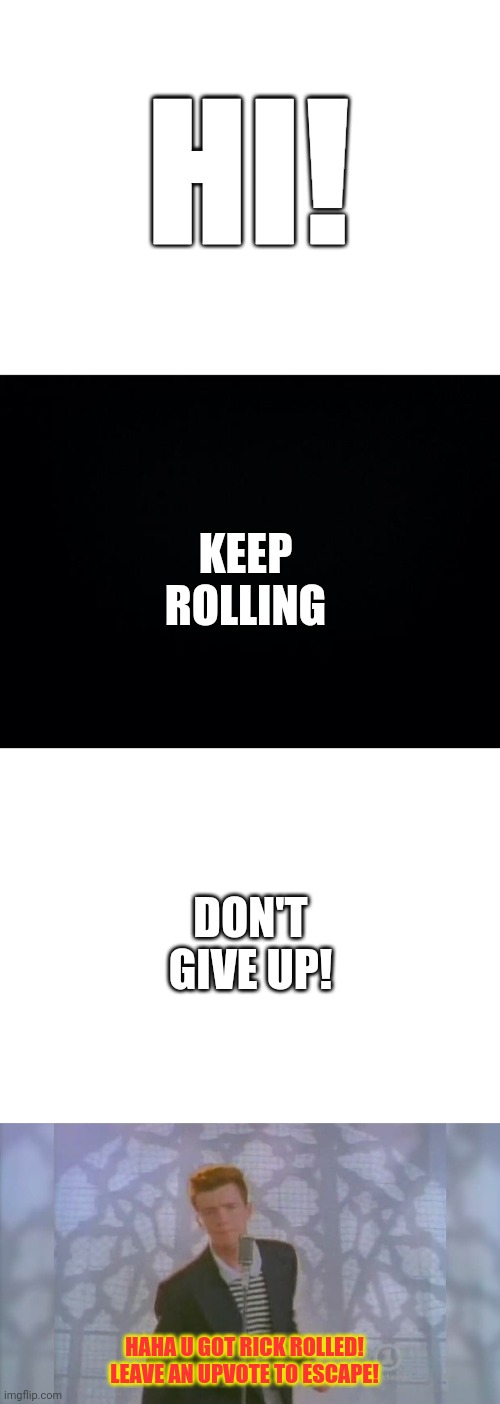 HI! KEEP ROLLING; DON'T GIVE UP! HAHA U GOT RICK ROLLED!
LEAVE AN UPVOTE TO ESCAPE! | image tagged in blank white template,black background,rick roll | made w/ Imgflip meme maker