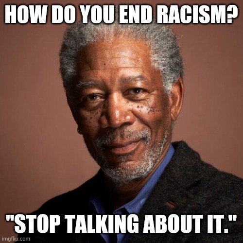 Morgan Freeman | HOW DO YOU END RACISM? "STOP TALKING ABOUT IT." | image tagged in morgan freeman | made w/ Imgflip meme maker