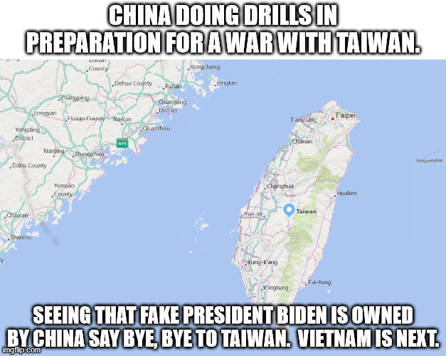 The minute China's emissary was installed as our president they started training for taking over Taiwan | CHINA DOING DRILLS IN PREPARATION FOR A WAR WITH TAIWAN. SEEING THAT FAKE PRESIDENT BIDEN IS OWNED BY CHINA SAY BYE, BYE TO TAIWAN.  VIETNAM IS NEXT. | image tagged in taiwan,china,war | made w/ Imgflip meme maker