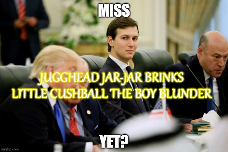 Miss Jugghead Jar-Jar Brinks Little Cushball The Boy Blunder yet? | MISS; JUGGHEAD JAR-JAR BRINKS LITTLE CUSHBALL THE BOY BLUNDER; YET? | image tagged in jared kushner | made w/ Imgflip meme maker